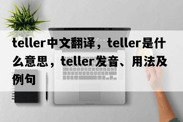 teller中文翻譯，teller是什么意思，teller發(fā)音、用法及例句