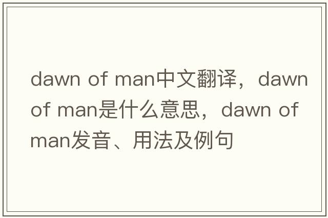dawn of man中文翻譯，dawn of man是什么意思，dawn of man發(fā)音、用法及例句