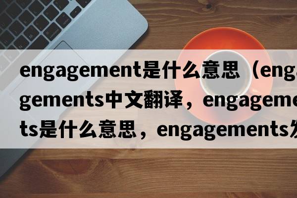 engagement是什么意思（engagements中文翻譯，engagements是什么意思，engagements發(fā)音、用法及例句）