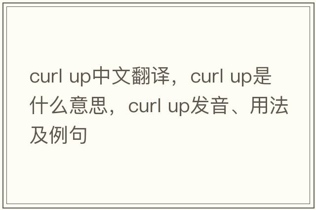 curl up中文翻譯，curl up是什么意思，curl up發(fā)音、用法及例句