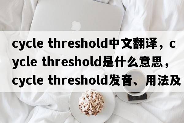cycle threshold中文翻譯，cycle threshold是什么意思，cycle threshold發(fā)音、用法及例句
