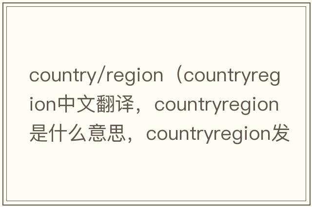 country/region（countryregion中文翻譯，countryregion是什么意思，countryregion發(fā)音、用法及例句）