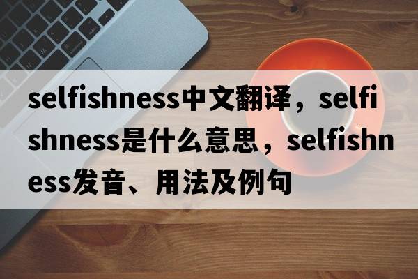 selfishness中文翻譯，selfishness是什么意思，selfishness發(fā)音、用法及例句