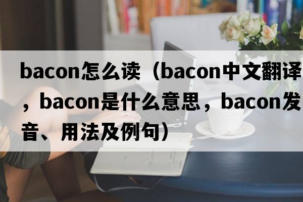 bacon怎么讀（bacon中文翻譯，bacon是什么意思，bacon發(fā)音、用法及例句）