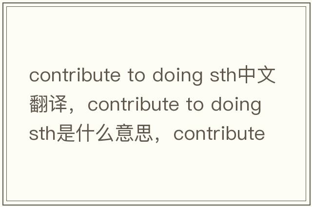 contribute to doing sth中文翻譯，contribute to doing sth是什么意思，contribute to doing sth發(fā)音、用法及例句