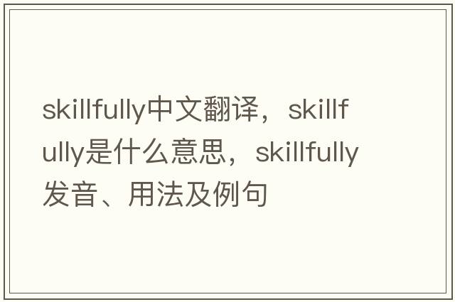skillfully中文翻譯，skillfully是什么意思，skillfully發(fā)音、用法及例句