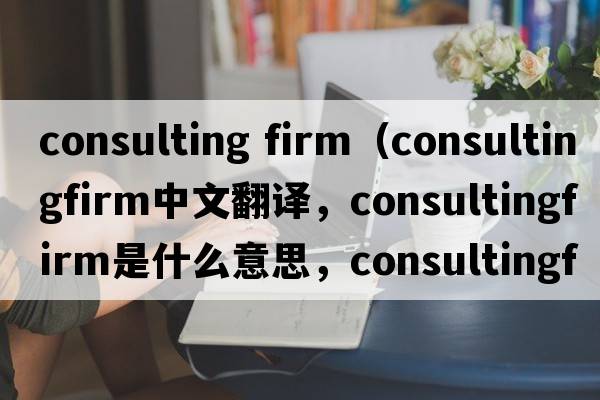 consulting firm（consultingfirm中文翻譯，consultingfirm是什么意思，consultingfirm發(fā)音、用法及例句）