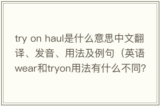 try on haul是什么意思中文翻譯、發(fā)音、用法及例句（英語wear和tryon用法有什么不同？）