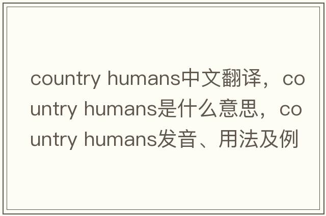 country humans中文翻譯，country humans是什么意思，country humans發(fā)音、用法及例句