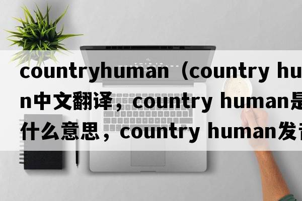 countryhuman（country human中文翻譯，country human是什么意思，country human發(fā)音、用法及例句）