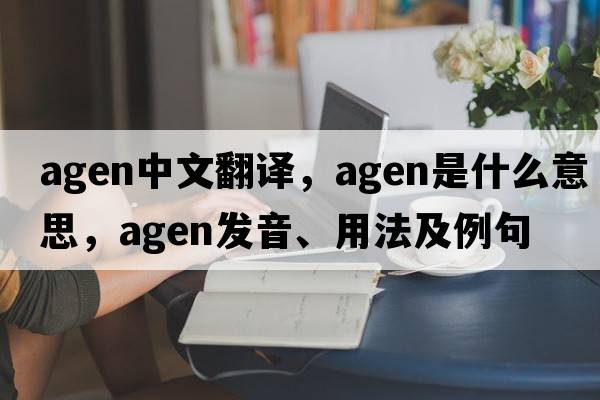 AGEN中文翻譯，AGEN是什么意思，AGEN發(fā)音、用法及例句