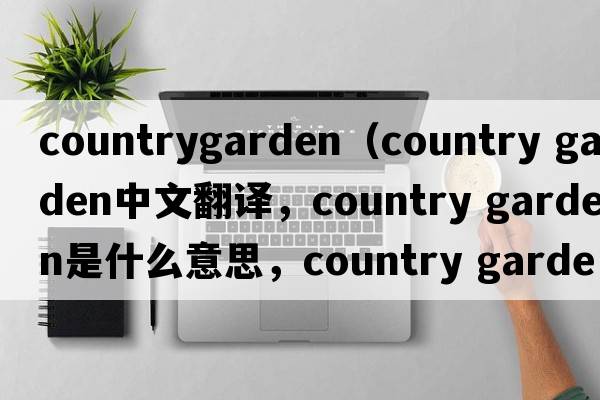 countrygarden（country garden中文翻譯，country garden是什么意思，country garden發(fā)音、用法及例句）