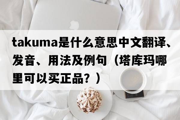 Takuma是什么意思中文翻譯、發(fā)音、用法及例句（塔庫瑪哪里可以買正品？）