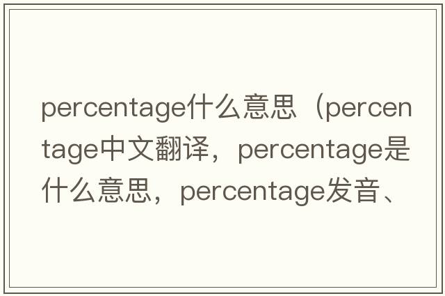 percentage什么意思（percentage中文翻譯，percentage是什么意思，percentage發(fā)音、用法及例句）