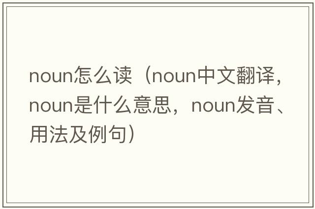noun怎么讀（noun中文翻譯，noun是什么意思，noun發(fā)音、用法及例句）