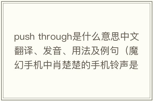 push through是什么意思中文翻譯、發(fā)音、用法及例句（魔幻手機(jī)中肖楚楚的手機(jī)鈴聲是什英文歌曲？）