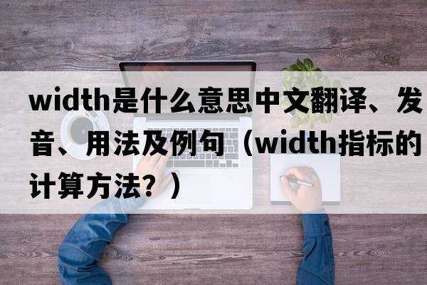 width是什么意思中文翻譯、發(fā)音、用法及例句（width指標(biāo)的計(jì)算方法？）