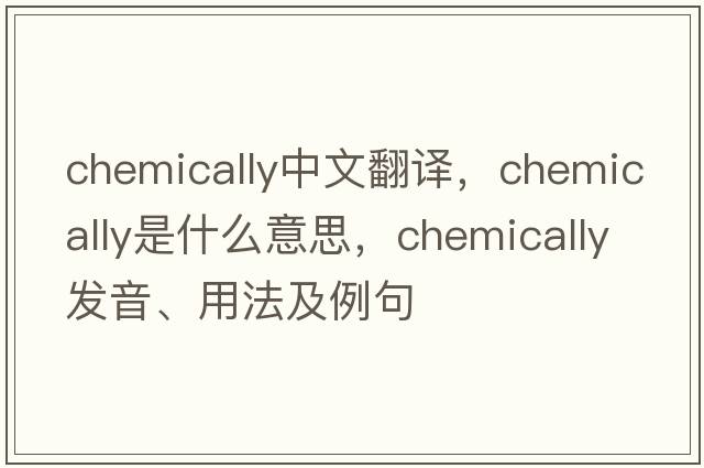 chemically中文翻譯，chemically是什么意思，chemically發(fā)音、用法及例句