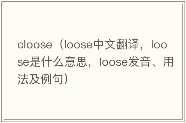 cloose（loose中文翻譯，loose是什么意思，loose發(fā)音、用法及例句）