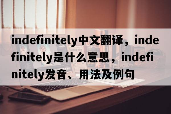 indefinitely中文翻譯，indefinitely是什么意思，indefinitely發(fā)音、用法及例句