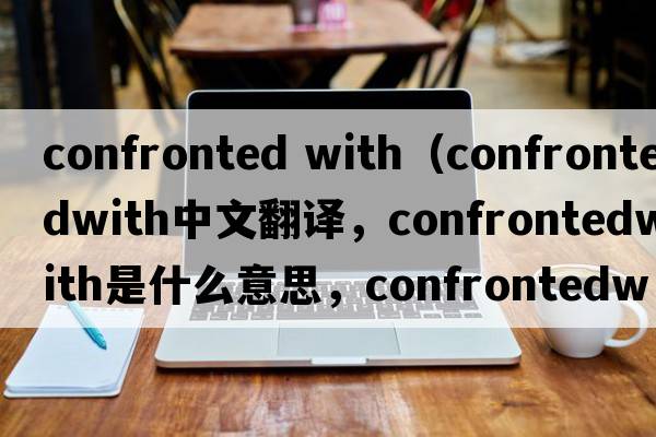 confronted with（confrontedwith中文翻譯，confrontedwith是什么意思，confrontedwith發(fā)音、用法及例句）