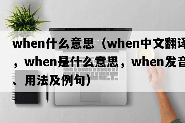 when什么意思（when中文翻譯，when是什么意思，when發(fā)音、用法及例句）