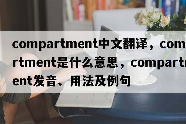 compartment中文翻譯，compartment是什么意思，compartment發(fā)音、用法及例句