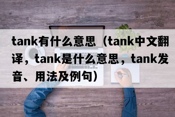 tank有什么意思（tank中文翻譯，tank是什么意思，tank發(fā)音、用法及例句）
