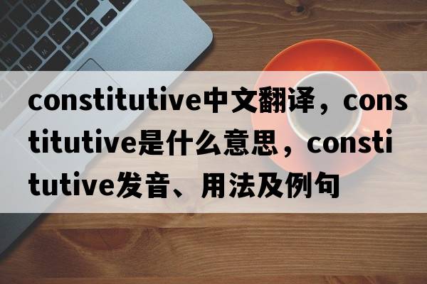 constitutive中文翻譯，constitutive是什么意思，constitutive發(fā)音、用法及例句