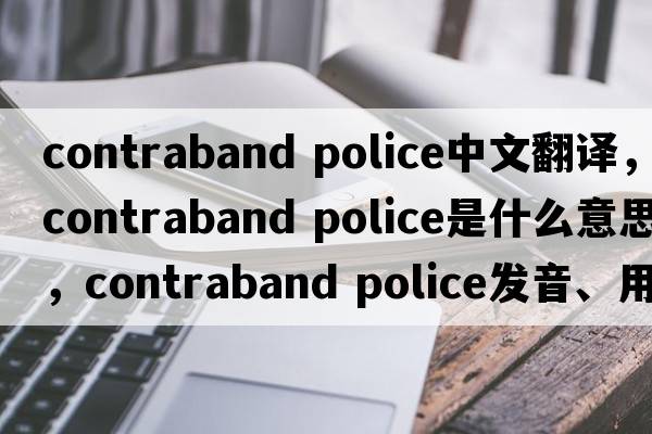 contraband police中文翻譯，contraband police是什么意思，contraband police發(fā)音、用法及例句