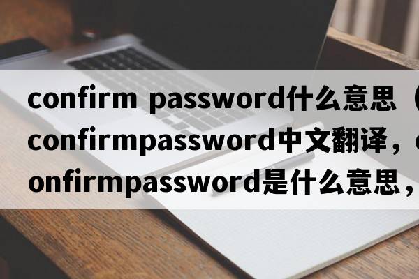 confirm password什么意思（confirmpassword中文翻譯，confirmpassword是什么意思，confirmpassword發(fā)音、用法及例句）