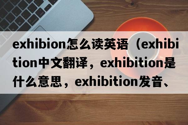 exhibion怎么讀英語（exhibition中文翻譯，exhibition是什么意思，exhibition發(fā)音、用法及例句）
