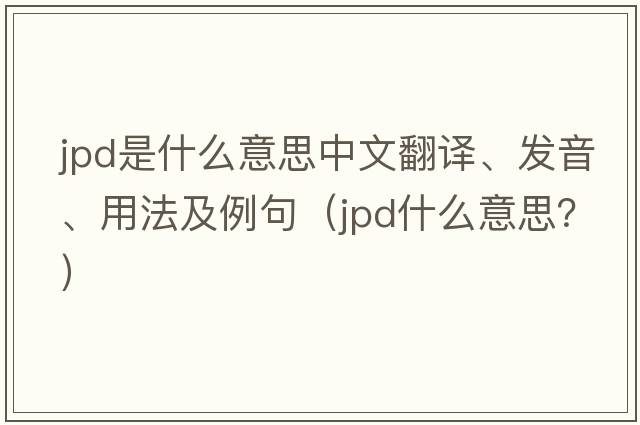 JPD是什么意思中文翻譯、發(fā)音、用法及例句（jpd什么意思？）
