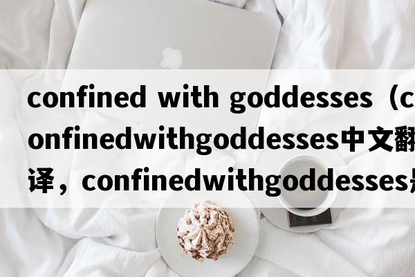 confined with goddesses（confinedwithgoddesses中文翻譯，confinedwithgoddesses是什么意思，confinedwithgoddesses發(fā)音