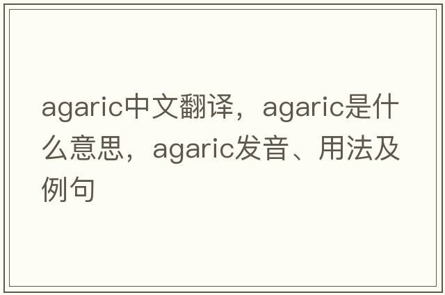 agaric中文翻譯，agaric是什么意思，agaric發(fā)音、用法及例句