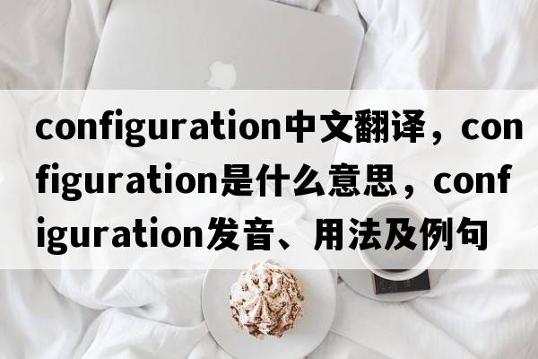 configuration中文翻譯，configuration是什么意思，configuration發(fā)音、用法及例句