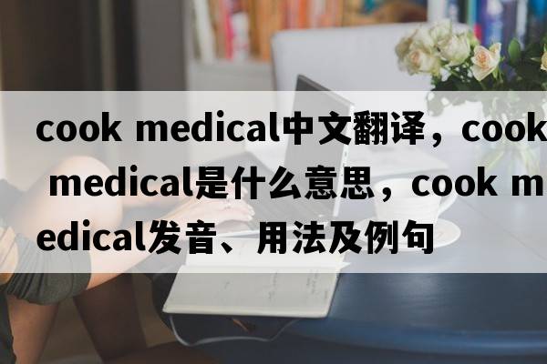 cook medical中文翻譯，cook medical是什么意思，cook medical發(fā)音、用法及例句