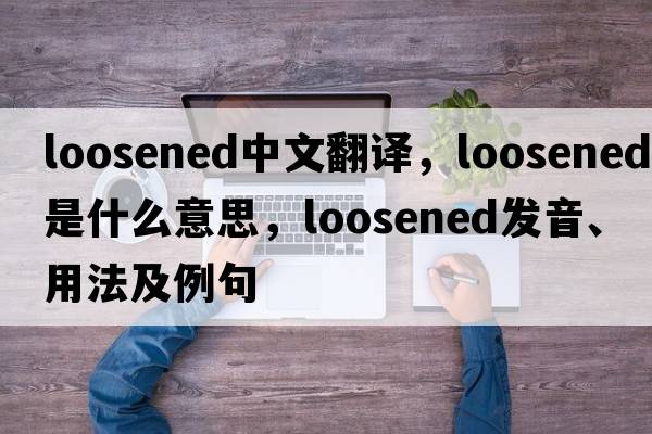 loosened中文翻譯，loosened是什么意思，loosened發(fā)音、用法及例句