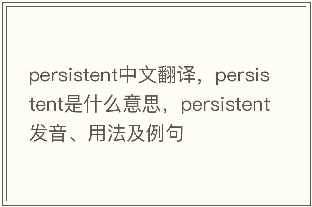 persistent中文翻譯，persistent是什么意思，persistent發(fā)音、用法及例句