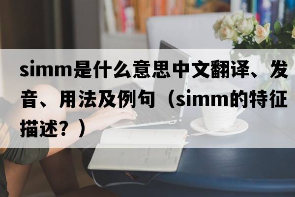 SIMM是什么意思中文翻譯、發(fā)音、用法及例句（simm的特征描述？）