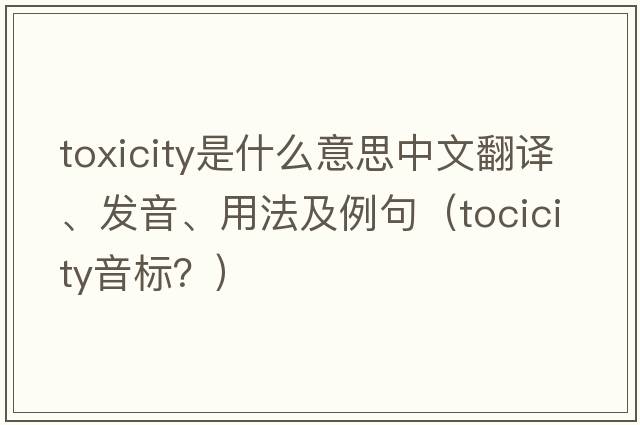 toxicity是什么意思中文翻譯、發(fā)音、用法及例句（tocicity音標(biāo)？）