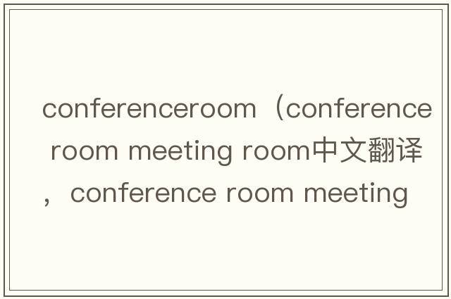 conferenceroom（conference room meeting room中文翻譯，conference room meeting room是什么意思，conference room meeting room發(fā)音、用法及例句）