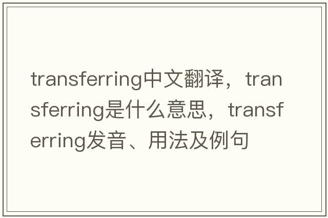 transferring中文翻譯，transferring是什么意思，transferring發(fā)音、用法及例句