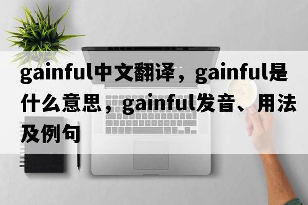 gainful中文翻譯，gainful是什么意思，gainful發(fā)音、用法及例句