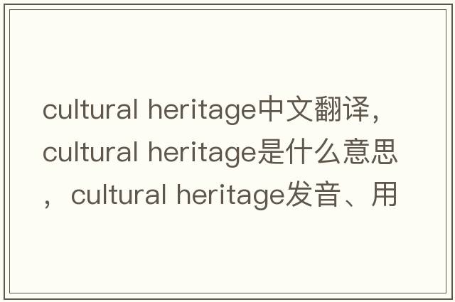 cultural heritage中文翻譯，cultural heritage是什么意思，cultural heritage發(fā)音、用法及例句