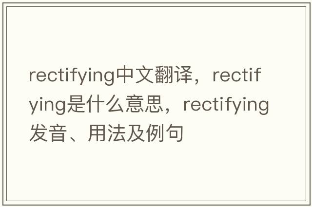 rectifying中文翻譯，rectifying是什么意思，rectifying發(fā)音、用法及例句