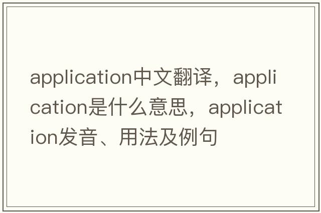 application中文翻譯，application是什么意思，application發(fā)音、用法及例句