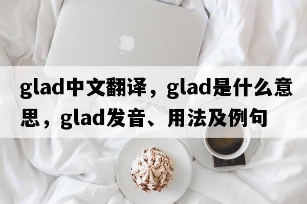 glad中文翻譯，glad是什么意思，glad發(fā)音、用法及例句