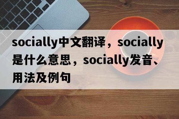 socially中文翻譯，socially是什么意思，socially發(fā)音、用法及例句