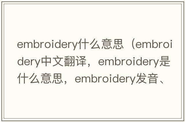 embroidery什么意思（embroidery中文翻譯，embroidery是什么意思，embroidery發(fā)音、用法及例句）